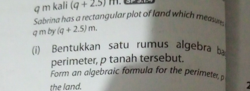 kali (q+2.5)m
Sabrina has a rectangular plot of land which measures
q m by (q+2.5)m. 
(i) Bentukkan satu rumus algebra ba 
perimeter, p tanah tersebut. 
Form an algebraic formula for the perimeter, p
the land.