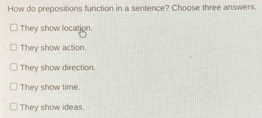 How do prepositions function in a sentence? Choose three answers.
They show location.
They show action.
They show direction.
They show time
They show ideas.