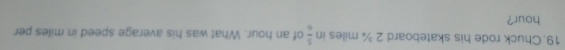 Chuck rode his skateboard 2 ¾ miles in  5/6  of an hour. What was his average speed in miles per
hour?