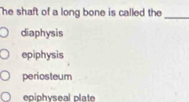 he shaft of a long bone is called the _
diaphysis
epiphysis
periosteum
epiphyseal plate