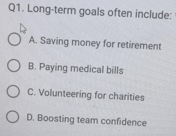 Long-term goals often include:
A. Saving money for retirement
B. Paying medical bills
C. Volunteering for charities
D. Boosting team confidence