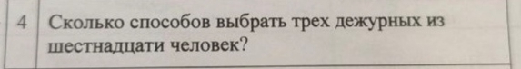 4 │ Сколько способов выбрать трех дежурньх из 
Шестналцати человек?