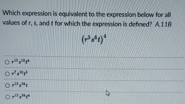 Which expression is equivalent to the expression below for all
values of r, s, and t for which the expression is defined? A. 11B
(r^3s^6t)^4
r^(12)s^(10)t^4
r^7s^(10)t^5
r^(12)s^(24)t
r^(12)s^(24)t^4