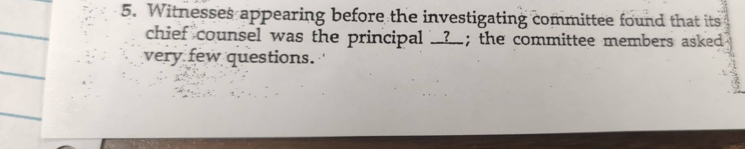 Witnesses appearing before the investigating committee found that its 
chief counsel was the principal __?__ ; the committee members asked 
very few questions.