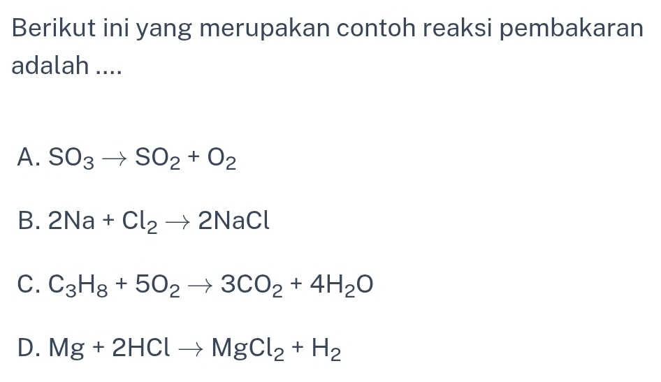 Berikut ini yang merupakan contoh reaksi pembakaran
adalah ....
A. SO_3to SO_2+O_2
B. 2Na+Cl_2to 2NaCl
C. C_3H_8+5O_2to 3CO_2+4H_2O
D. Mg+2HClto MgCl_2+H_2