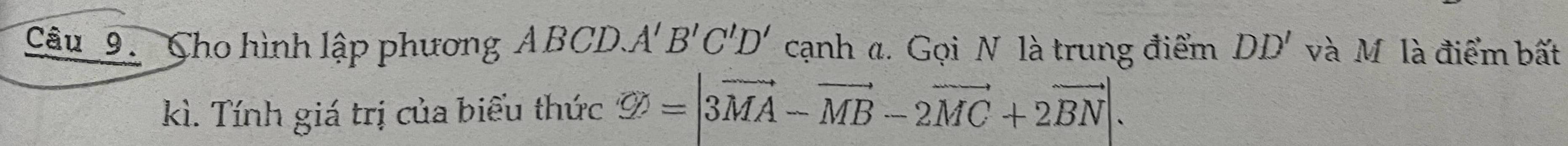 Cho hình lập phương ABCD. A'B'C'D' cạnh a. Gọi N là trung điểm DD' và M là điểm bất 
kì. Tính giá trị của biểu thức varnothing =|3vector MA-vector MB-2vector MC+2vector BN|.