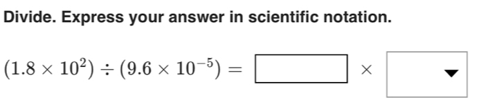 Divide. Express your answer in scientific notation.
(1.8* 10^2)/ (9.6* 10^(-5))=