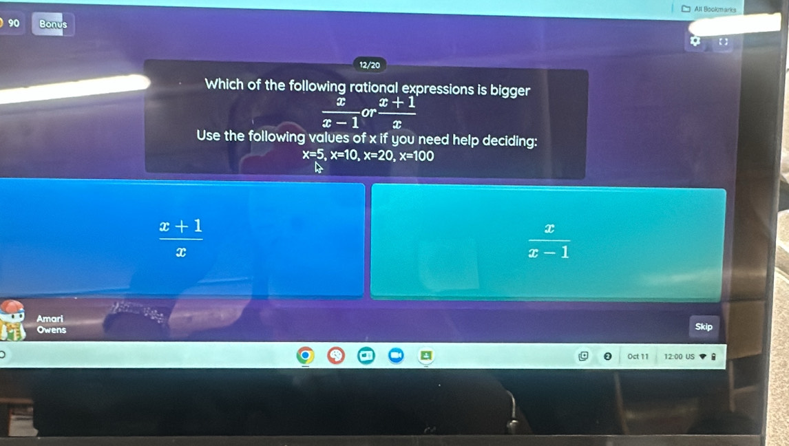 All Bookmarks
90 Bonus
【】
12/20
Which of the following rational expressions is bigger
 x/x-1  or  (x+1)/x 
Use the following values of x if you need help deciding:
x=5, x=10, x=20, x=100
 (x+1)/x 
 x/x-1 
Amari
Owens Skip
Oct 11 12:00 US i