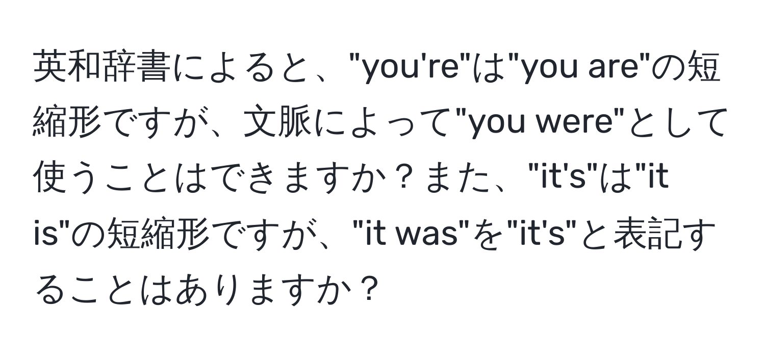 英和辞書によると、"you're"は"you are"の短縮形ですが、文脈によって"you were"として使うことはできますか？また、"it's"は"it is"の短縮形ですが、"it was"を"it's"と表記することはありますか？