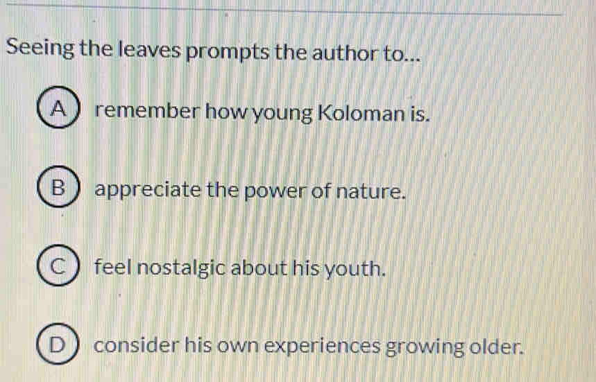 Seeing the leaves prompts the author to...
A  remember how young Koloman is.
B  appreciate the power of nature.
C ) feel nostalgic about his youth.
D ) consider his own experiences growing older.