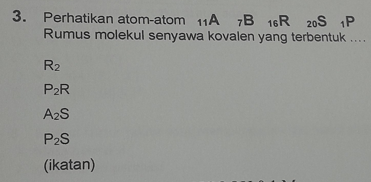 Perhatikan atom-atom 1 A 7B 16R 20S 1P
Rumus molekul senyawa kovalen yang terbentuk ....
R_2
P_2R
A_2S
P_2S
(ikatan)