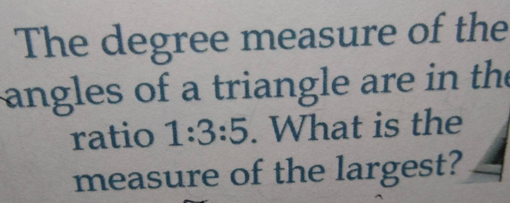 The degree measure of the 
angles of a triangle are in the 
ratio 1:3:5. What is the 
measure of the largest?