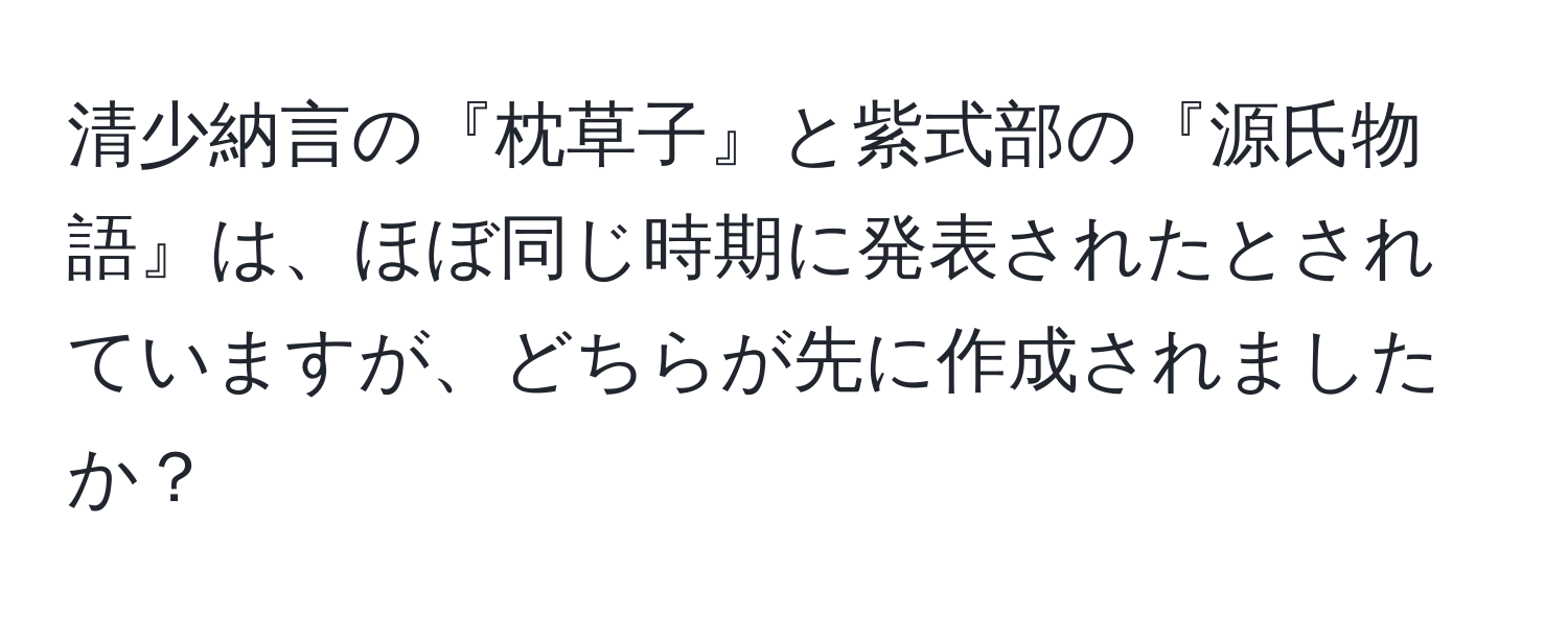 清少納言の『枕草子』と紫式部の『源氏物語』は、ほぼ同じ時期に発表されたとされていますが、どちらが先に作成されましたか？