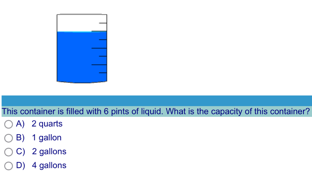 This container is filled with 6 pints of liquid. What is the capacity of this container?
A) 2 quarts
B) 1 gallon
C) 2 gallons
D) 4 gallons