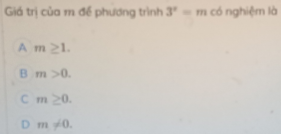 Giá trị của m để phương trình 3^x=m có nghiệm là
A m≥ 1.
B m>0.
C m≥ 0.
m!= 0.