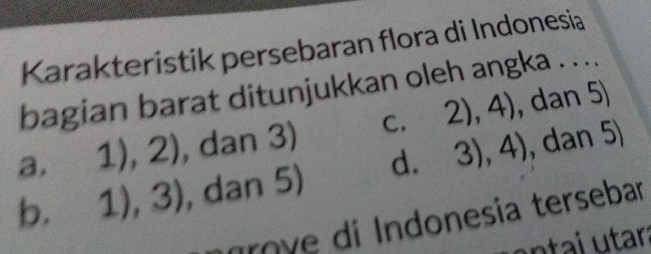 Karakteristik persebaran flora di Indonesia
bagian barat ditunjukkan oleh angka . ...
C. 2),4)
a.
1),2) , dan 3) , dan 5)
d, -3
3),4)
b. 1),3) , dan 5) , dan 5)
gro e di Indonesia tersebar
ntai tara