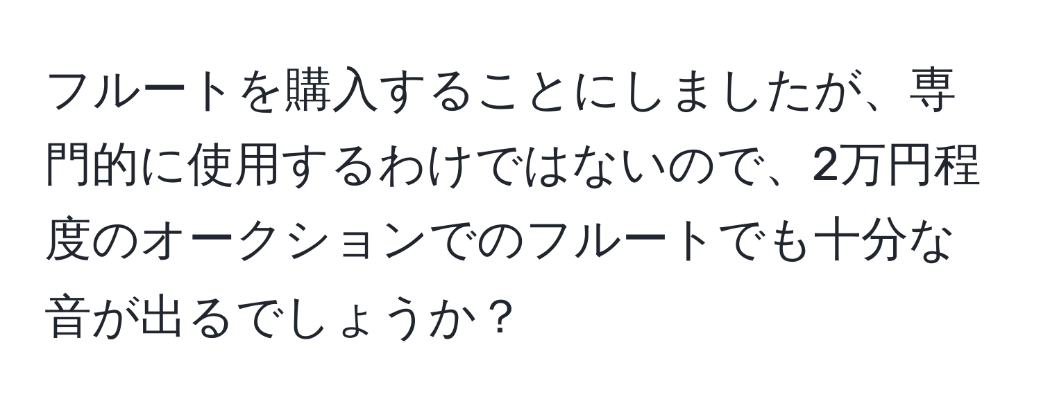 フルートを購入することにしましたが、専門的に使用するわけではないので、2万円程度のオークションでのフルートでも十分な音が出るでしょうか？