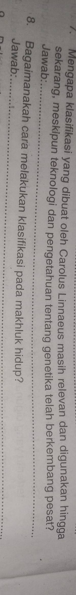 Mengapa klasifikasi yang dibuat oleh Carolus Linnaeus masih relevan dan digunakan hingga 
sekarang, meskipun teknologi dan pengetahuan tentang genetika telah berkembang pesat? 
_ 
Jawab: 
_ 
8. Bagaimanakah cara melakukan klasifikasi pada makhluk hidup? 
Jawab: