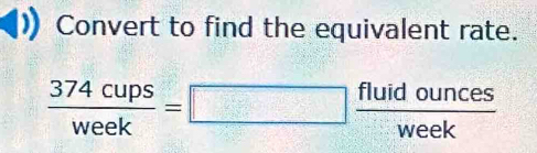 Convert to find the equivalent rate.
 374cups/week =□  fluidounces/week 