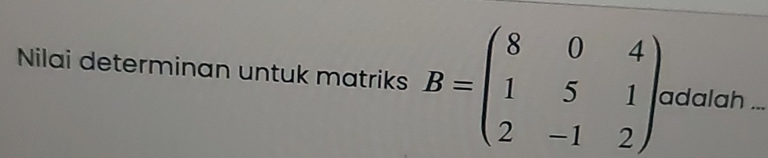 Nilai determinan untuk matriks B=beginpmatrix 8&0&4 1&5&1 2&-1&2endpmatrix. adalah_