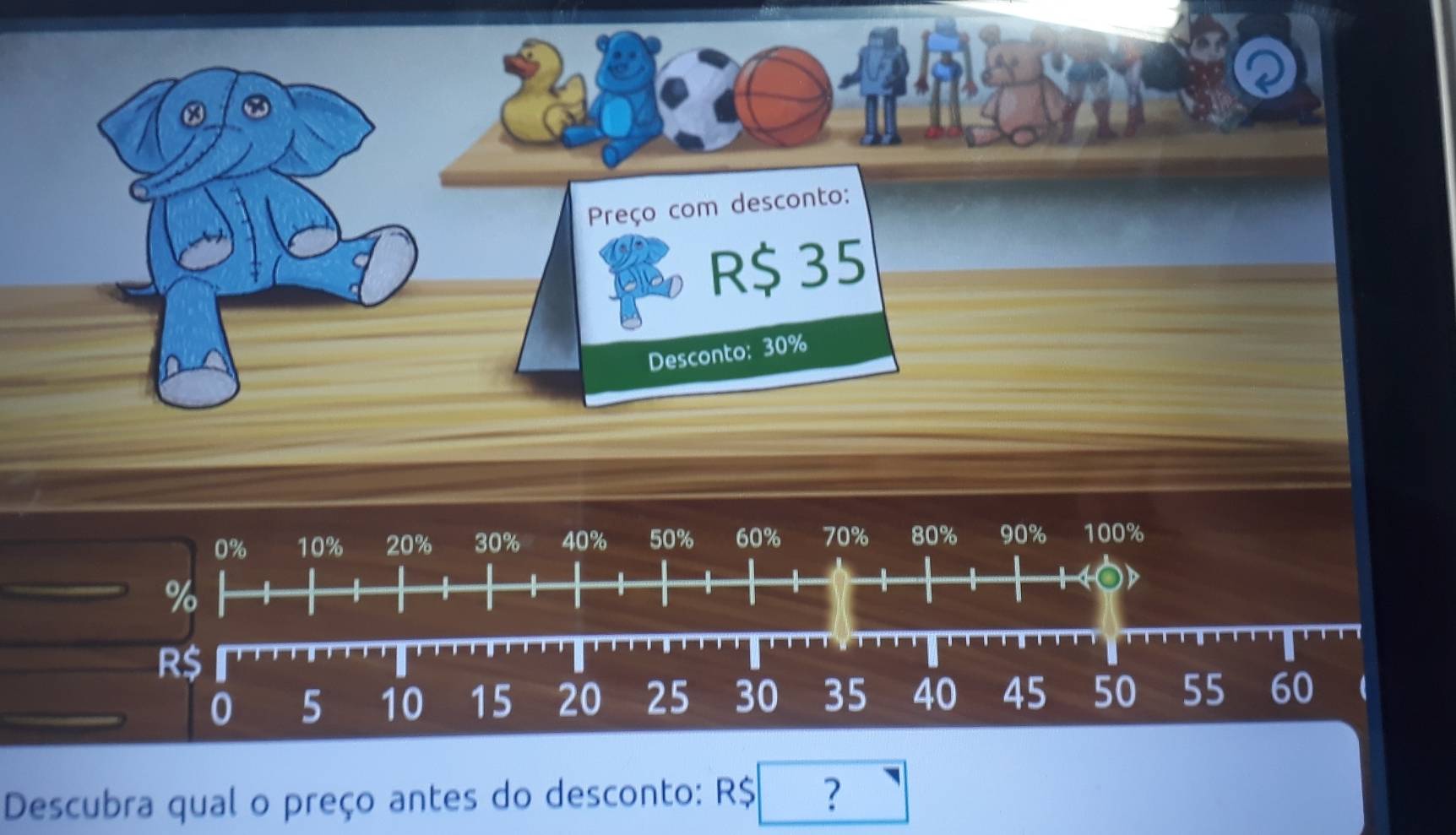 Preço com desconto: 
R $ 35
Desconto: 30%
0% 10% 20% 30% 40% 50% 60% 70% 80% 90% 100%
%
14C D
R$
0 5 10 15 20 25 30 35 40 45 50 55 60
Descubra qual o preço antes do desconto: R$ ?