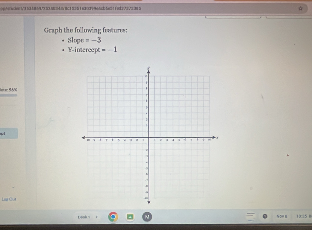 spp/student/3534869/25240348/8c15351e30399e4cb6e51fed37373385 
Graph the following features: 
Slope =-3
Y-intercept =-1
lete: 56% 
pt 
Leg Out 
Desk 1 M Nov 8 10:35 IN