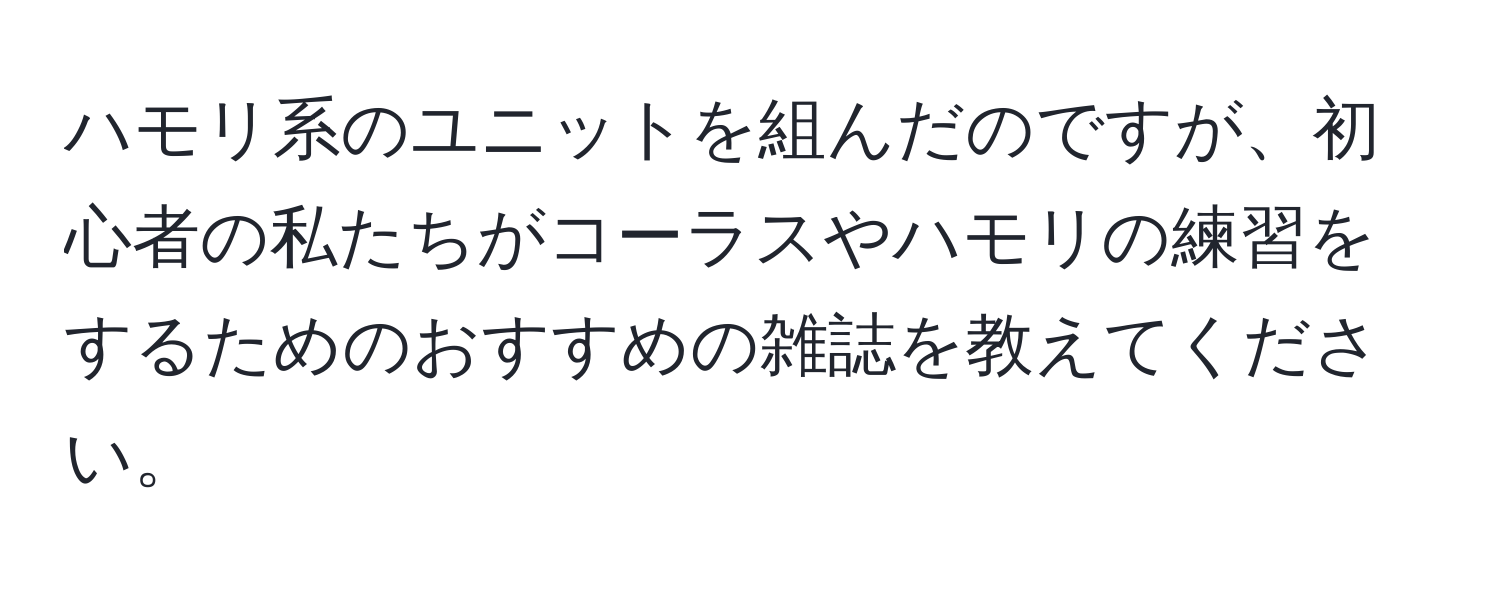 ハモリ系のユニットを組んだのですが、初心者の私たちがコーラスやハモリの練習をするためのおすすめの雑誌を教えてください。