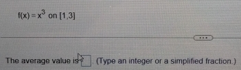 f(x)=x^3 on [1,3]
The average value is □. (Type an integer or a simplified fraction.)