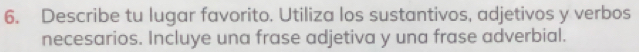 Describe tu lugar favorito. Utiliza los sustantivos, adjetivos y verbos 
necesarios. Incluye una frase adjetiva y una frase adverbial.