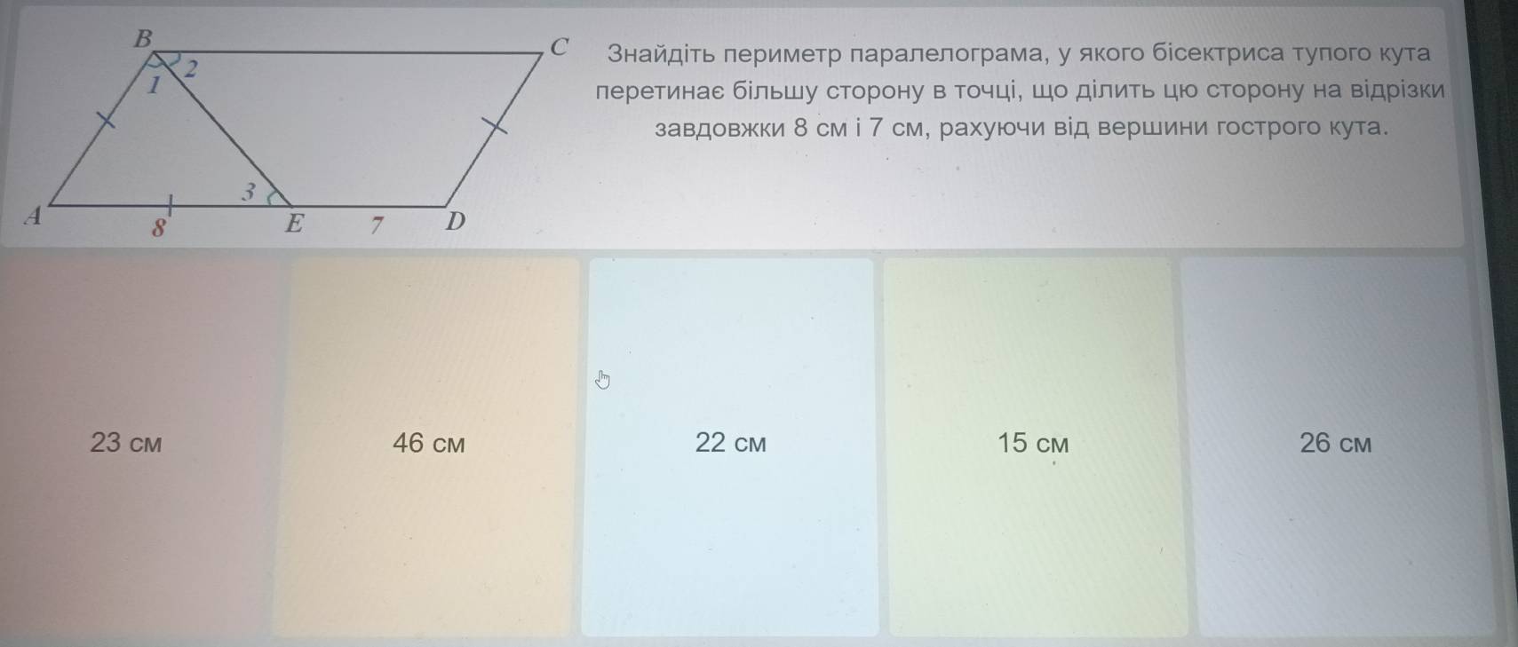 タнайдίτь πериметр πаралелограма, у якого бісектриса τуπогο κута
леретинас бίльшу сторону в точці, шо дίлить цю сторону на відрίзки
завдовжки δ см і 7 см, рахуючи від вершини гострого кута.
23 cm 46 cm 22 cm 15 cm 26 cm