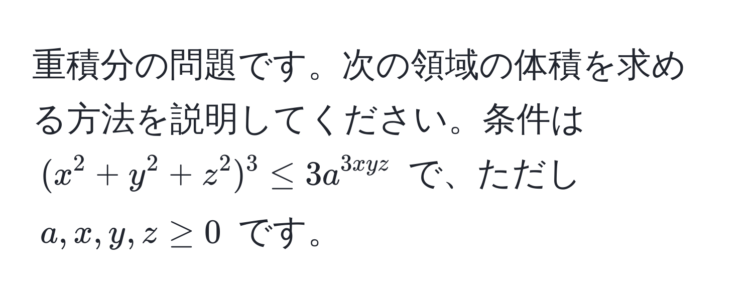 重積分の問題です。次の領域の体積を求める方法を説明してください。条件は $(x^2+y^2+z^2)^3≤3a^3xyz$ で、ただし $a, x, y, z ≥ 0$ です。