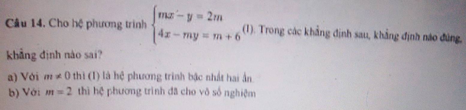 Cho hệ phương trình beginarrayl mx'-y=2m 4x-my=m+6endarray. (1). Trong các khẳng định sau, khẳng định nào đúng,
khẳng định nào sai?
a) Với m!= 0 thì (1) là hệ phương trình bậc nhất hai ần
b) Với m=2 thì hệ phường trình đã cho vô số nghiệm