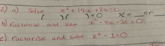 2 ) a) solve x^2+19x+84=0 or 
( )( 1=0 x= _ 
_ 
b) factonse and sore x^2-9x-36=0
c) Factorise and solve x^2-1=0