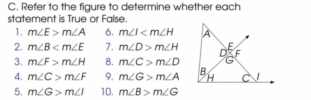 Refer to the figure to determine whether each 
statement is True or False. 
1. m∠ E>m∠ A 6. m∠ I
2. m∠ B 7. m∠ D>m∠ H
3. m∠ F>m∠ H 8. m∠ C>m∠ D
4. m∠ C>m∠ F 9. m∠ G>m∠ A
5. m∠ G>m∠ I 10. m∠ B>m∠ G