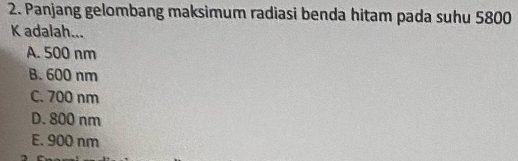 Panjang gelombang maksimum radiasi benda hitam pada suhu 5800
K adalah...
A. 500 nm
B. 600 nm
C. 700 nm
D. 800 nm
E. 900 nm