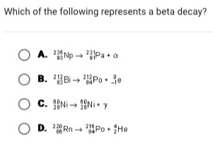 Which of the following represents a beta decay?
A. _(93)^(226)Npto _(91)^(231)Pa+alpha
B. ^212_83Bito _(84)^(212)Po+_(-1)^0e
C. _(28)^(60)Nito _(28)^(60)Ni· y
D. _(86)^(220)Rnto _(84)^(216)Po+_2^4He