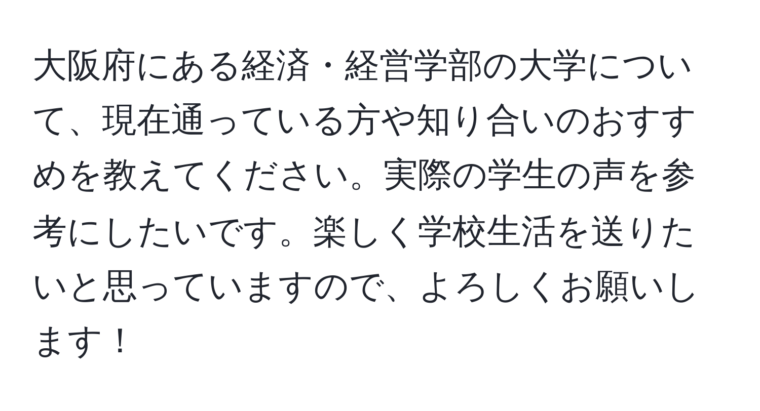 大阪府にある経済・経営学部の大学について、現在通っている方や知り合いのおすすめを教えてください。実際の学生の声を参考にしたいです。楽しく学校生活を送りたいと思っていますので、よろしくお願いします！