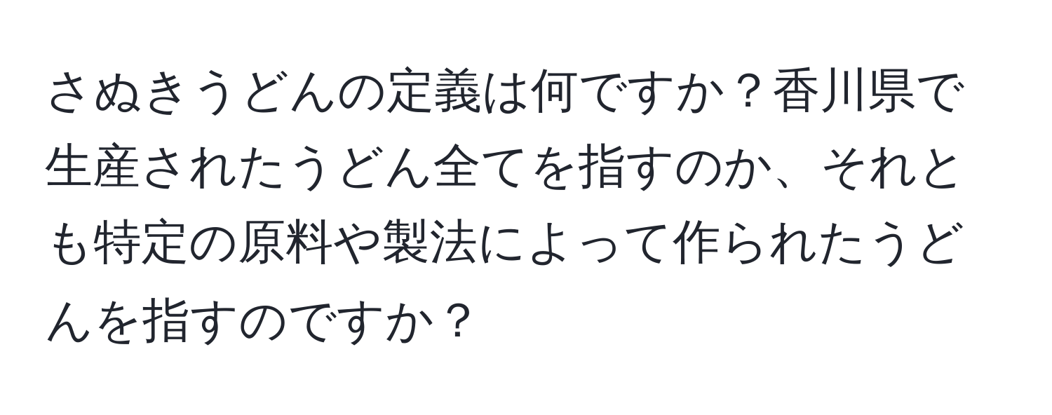 さぬきうどんの定義は何ですか？香川県で生産されたうどん全てを指すのか、それとも特定の原料や製法によって作られたうどんを指すのですか？