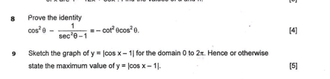 Prove the identity
cos^2θ - 1/sec^2θ -1 equiv -cot^2θ cos^2θ [4] 
9 Sketch the graph of y=|cos x-1| for the domain 0 to 2π. Hence or otherwise 
state the maximum value of y=|cos x-1|. [5]