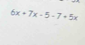 6x+7x-5-7+5x