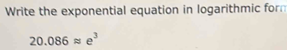 Write the exponential equation in logarithmic form
20.086approx e^3