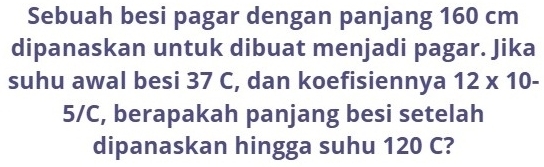 Sebuah besi pagar dengan panjang 160 cm
dipanaskan untuk dibuat menjadi pagar. Jika 
suhu awal besi 37 C, dan koefisiennya 12* 10-
5/C, berapakah panjang besi setelah 
dipanaskan hingga suhu 120 C?