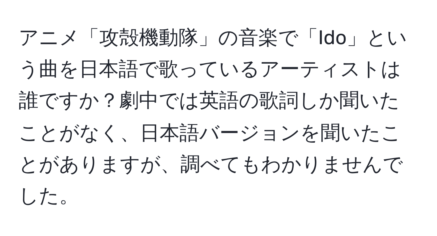 アニメ「攻殻機動隊」の音楽で「Ido」という曲を日本語で歌っているアーティストは誰ですか？劇中では英語の歌詞しか聞いたことがなく、日本語バージョンを聞いたことがありますが、調べてもわかりませんでした。