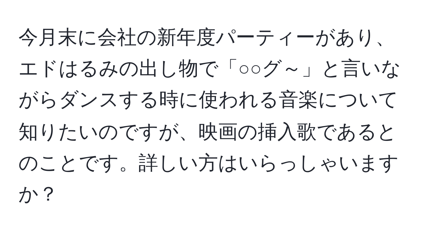 今月末に会社の新年度パーティーがあり、エドはるみの出し物で「○○グ～」と言いながらダンスする時に使われる音楽について知りたいのですが、映画の挿入歌であるとのことです。詳しい方はいらっしゃいますか？