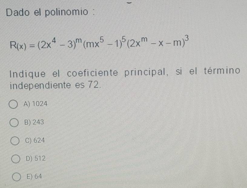 Dado el polinomio :
R(x)=(2x^4-3)^m(mx^5-1)^5(2x^m-x-m)^3
Indique el coeficiente principal, si el término
independiente es 72.
A) 1024
B) 243
C) 624
D) 512
E) 64