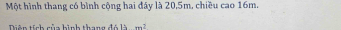 Một hình thang có bình cộng hai đáy là 20, 5m, chiều cao 16m. 
Diên tích của hình thang đó lam^2