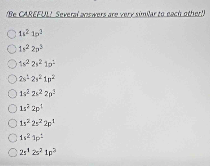 (Be CAREFUL! Several answers are very similar to each other!)
1s^21p^3
1s^22p^3
1s^22s^21p^1
2s^12s^21p^2
1s^22s^22p^3
1s^22p^1
1s^22s^22p^1
1s^21p^1
2s^12s^21p^3