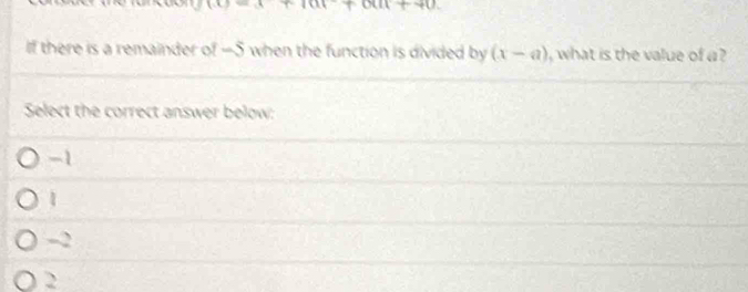 111+1111+111
If there is a remainder of -5 when the function is divided by (x-a) , what is the value of a ?
Select the correct answer below:
-1
1
-2
2