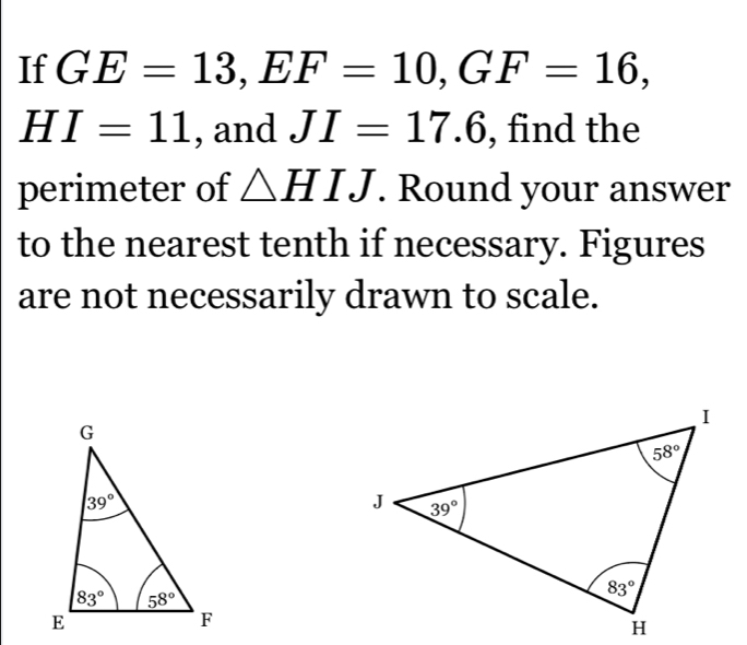 If GE=13,EF=10,GF=16,
HI=11 , and JI=17.6 , find the
perimeter of △ HIJ. Round your answer
to the nearest tenth if necessary. Figures
are not necessarily drawn to scale.