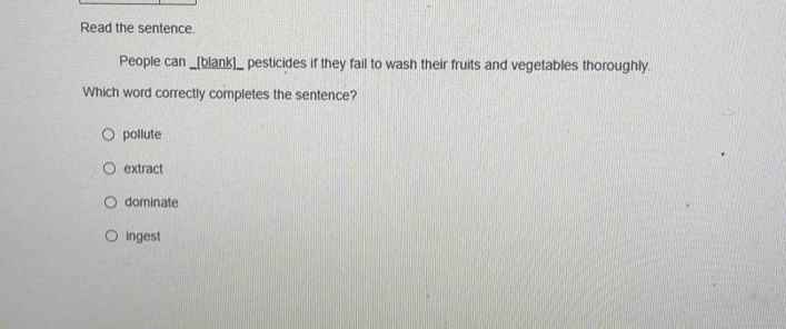 Read the sentence.
People can _[blank]_ pesticides if they fail to wash their fruits and vegetables thoroughly.
Which word correctly completes the sentence?
pollute
extract
dominate
ingest